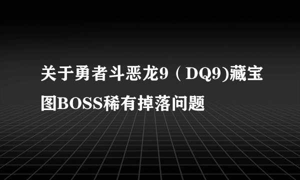 关于勇者斗恶龙9（DQ9)藏宝图BOSS稀有掉落问题