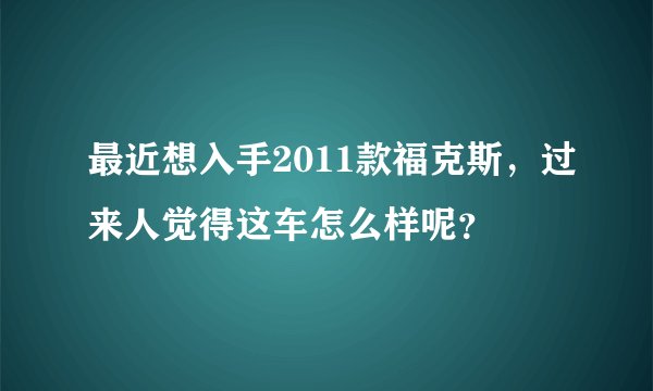 最近想入手2011款福克斯，过来人觉得这车怎么样呢？