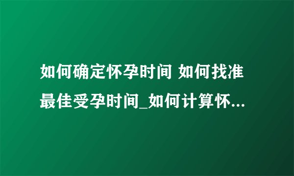 如何确定怀孕时间 如何找准最佳受孕时间_如何计算怀孕时间呢_如何找准受孕时间