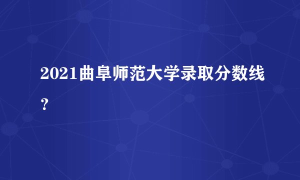 2021曲阜师范大学录取分数线？