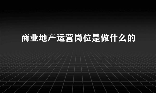 商业地产运营岗位是做什么的