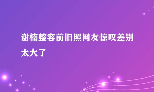谢楠整容前旧照网友惊叹差别太大了