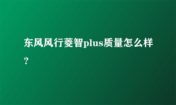 东风风行菱智plus质量怎么样？