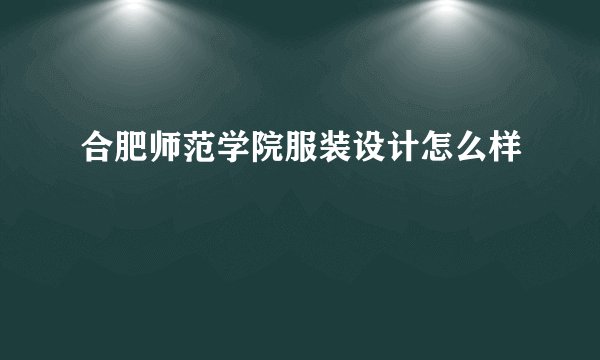 合肥师范学院服装设计怎么样