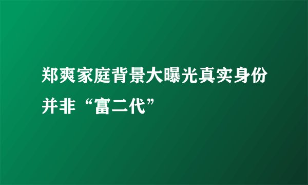 郑爽家庭背景大曝光真实身份并非“富二代”