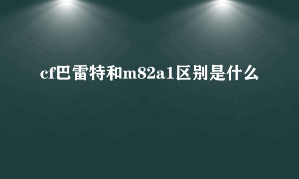 cf巴雷特和m82a1区别是什么