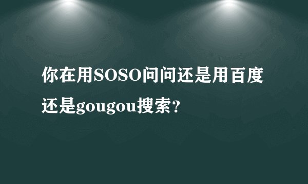 你在用SOSO问问还是用百度还是gougou搜索？