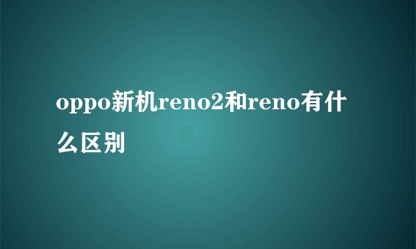 oppo新机reno2和reno有什么区别