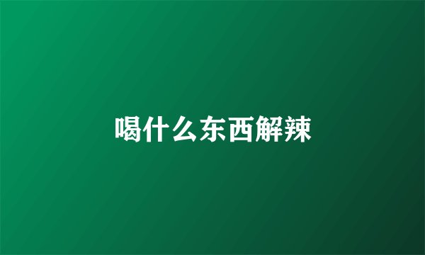 喝什么东西解辣