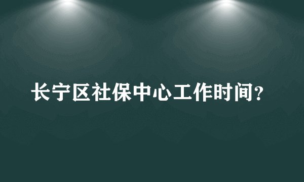 长宁区社保中心工作时间？