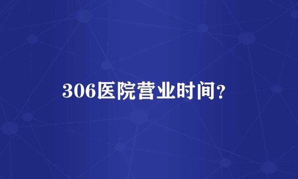 306医院营业时间？