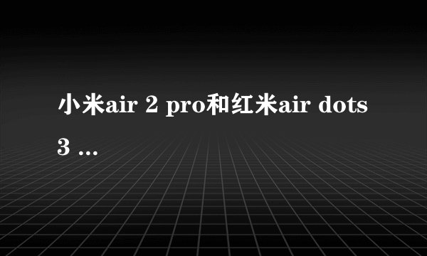 小米air 2 pro和红米air dots 3 pro哪个值得买?