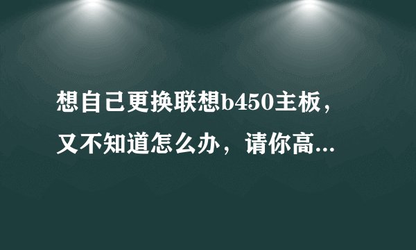 想自己更换联想b450主板，又不知道怎么办，请你高手指点步骤