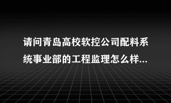 请问青岛高校软控公司配料系统事业部的工程监理怎么样？通知我面试这个部门的工程监理，此职位怎么样?谢谢