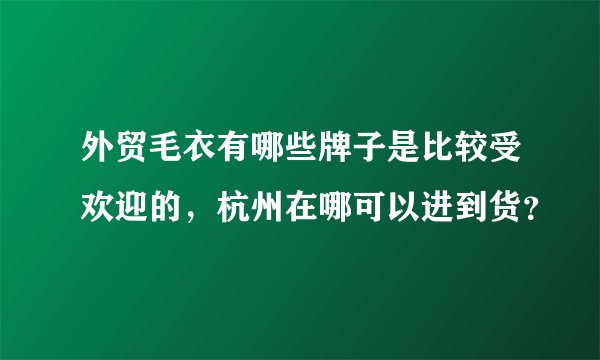 外贸毛衣有哪些牌子是比较受欢迎的，杭州在哪可以进到货？