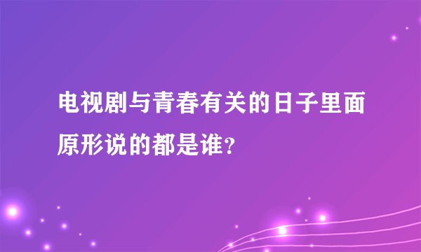 电视剧与青春有关的日子里面原形说的都是谁？