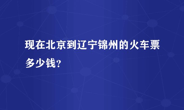 现在北京到辽宁锦州的火车票多少钱？