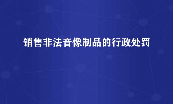 销售非法音像制品的行政处罚