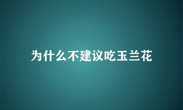 为什么不建议吃玉兰花