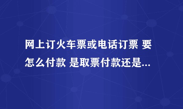 网上订火车票或电话订票 要怎么付款 是取票付款还是网银付款 银行卡？