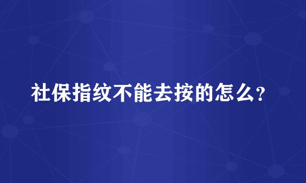 社保指纹不能去按的怎么？