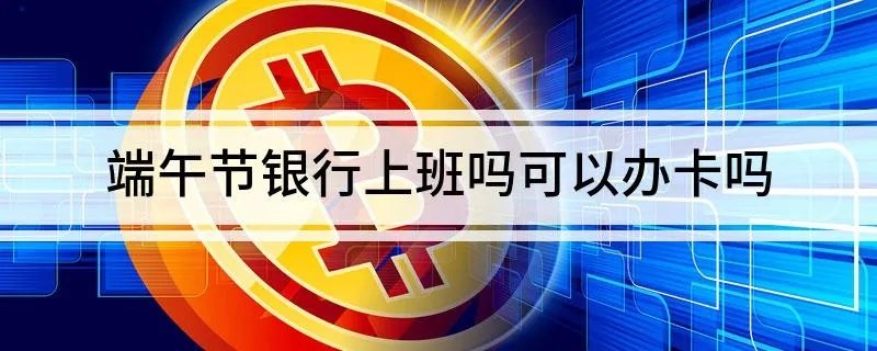 端午节银行上班吗可以办卡吗