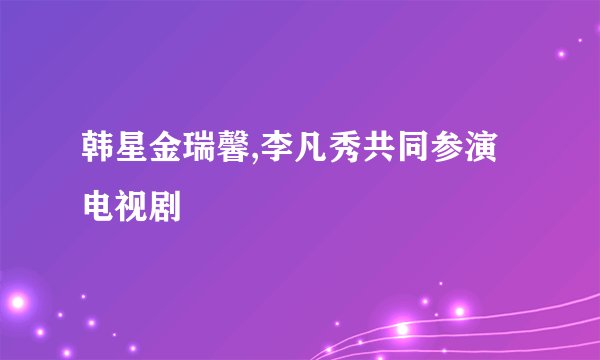 韩星金瑞馨,李凡秀共同参演电视剧