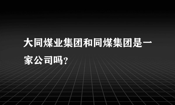 大同煤业集团和同煤集团是一家公司吗？