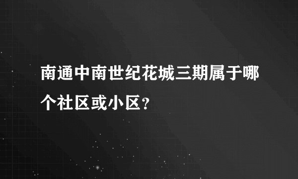 南通中南世纪花城三期属于哪个社区或小区？