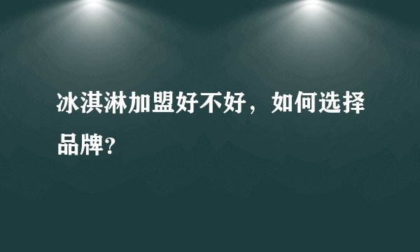 冰淇淋加盟好不好，如何选择品牌？