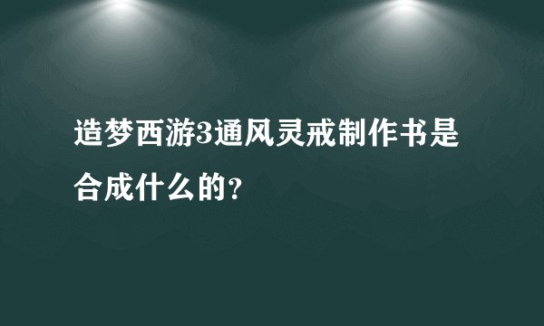 造梦西游3通风灵戒制作书是合成什么的？