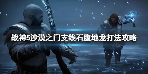 《战神5》沙漠之门怎么进？沙漠之门支线石腹地龙打法攻略