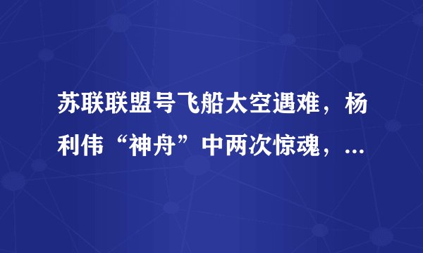 苏联联盟号飞船太空遇难，杨利伟“神舟”中两次惊魂，都和它有关
