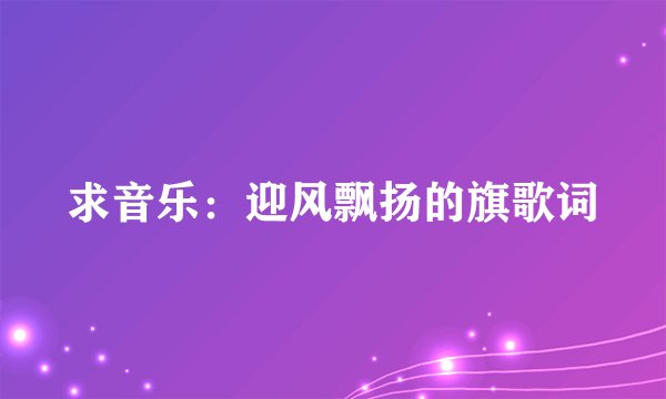 求音乐：迎风飘扬的旗歌词