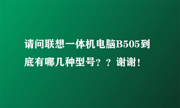 请问联想一体机电脑B505到底有哪几种型号？？谢谢！