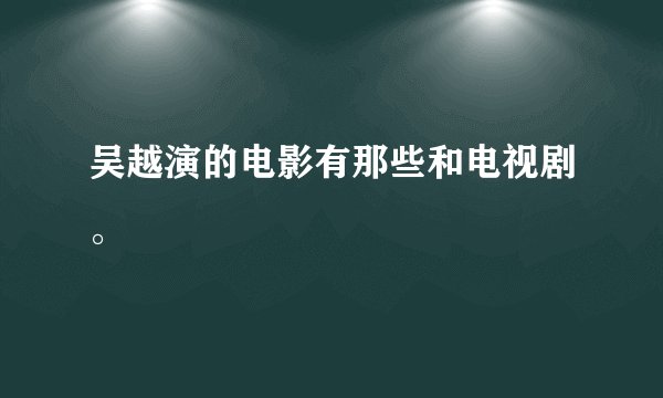 吴越演的电影有那些和电视剧。