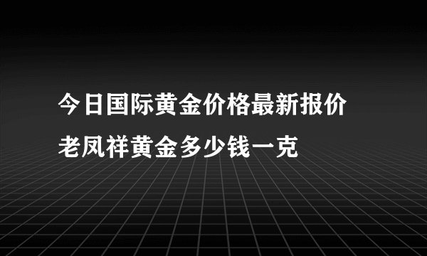 今日国际黄金价格最新报价 老凤祥黄金多少钱一克