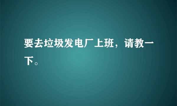 要去垃圾发电厂上班，请教一下。
