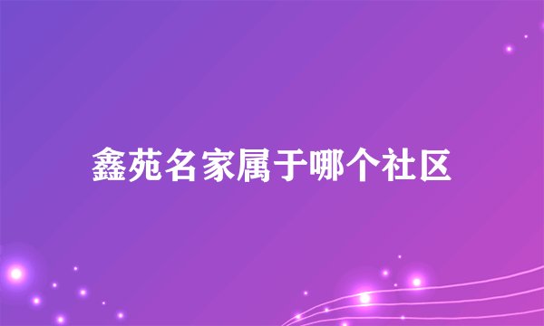 鑫苑名家属于哪个社区