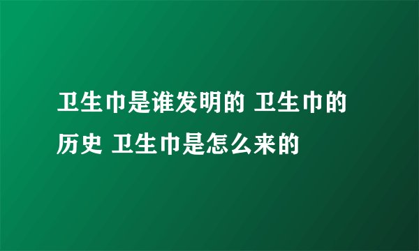 卫生巾是谁发明的 卫生巾的历史 卫生巾是怎么来的