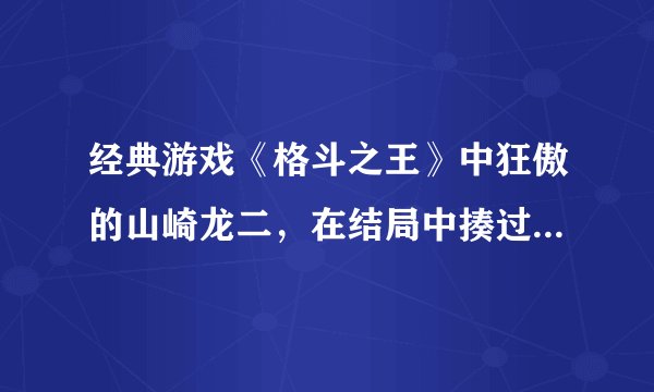 经典游戏《格斗之王》中狂傲的山崎龙二，在结局中揍过多少人？