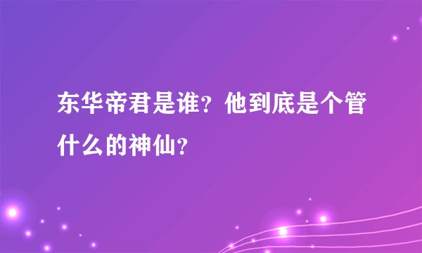 东华帝君是谁？他到底是个管什么的神仙？