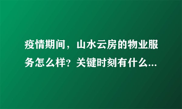 疫情期间，山水云房的物业服务怎么样？关键时刻有什么行动吗？