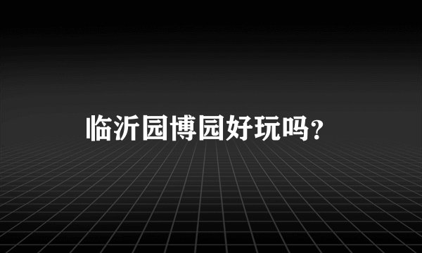 临沂园博园好玩吗？