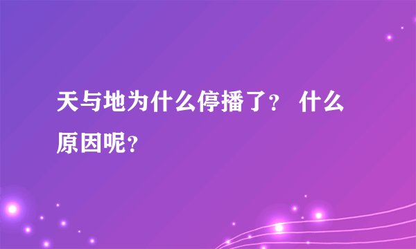 天与地为什么停播了？ 什么原因呢？