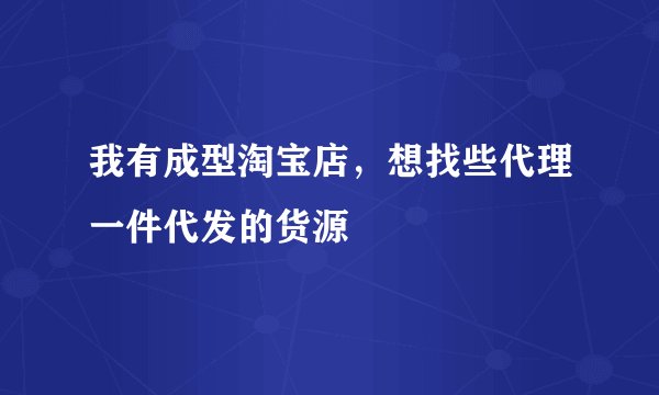 我有成型淘宝店，想找些代理一件代发的货源