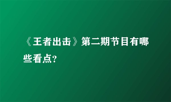 《王者出击》第二期节目有哪些看点？