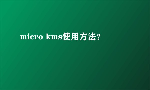 micro kms使用方法？