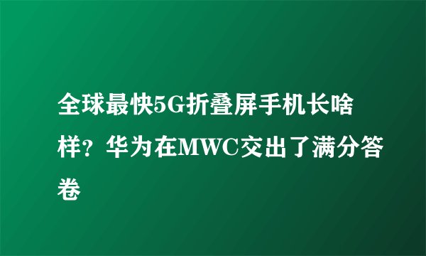 全球最快5G折叠屏手机长啥样？华为在MWC交出了满分答卷
