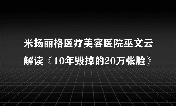 米扬丽格医疗美容医院巫文云解读《10年毁掉的20万张脸》